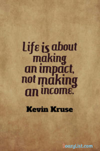 Life is about making an impact, not making an income. Kevin Kruse