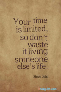 Your time is limited, so don’t waste it living someone else’s life. Steve Jobs