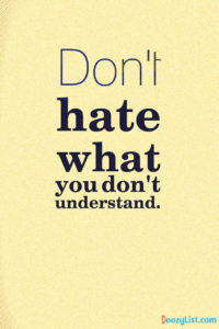Don't hate what you don't understand.