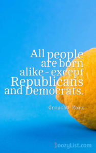 All people are born alike - except Republicans and Democrats. Groucho Marx