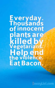 Everyday. Thousands of innocent plants are killed by Vegetarians. Help end the violence. Eat Bacon.