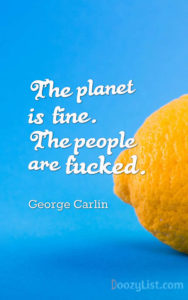 The planet is fine. The people are fucked. George Carlin