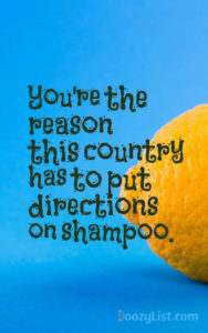 You're the reason this country has to put directions on shampoo.